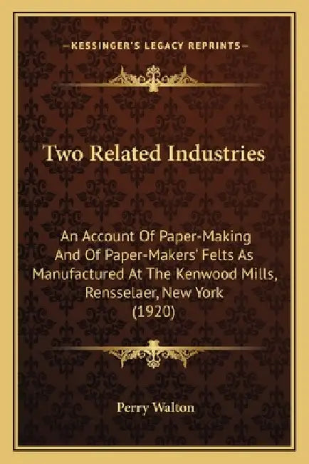 Two Related Industries: An Account Of Paper-Making And Of Paper-Makers' Felts As Manufactured At The Kenwood Mills, Rensselaer, New York (1920 by Perry Walton