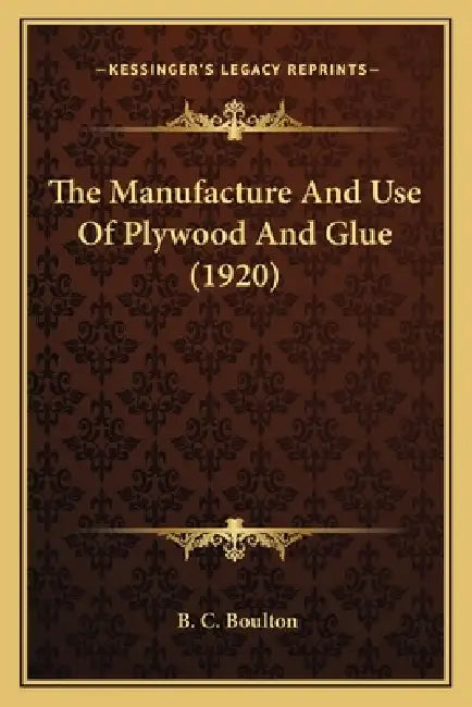 The Manufacture And Use Of Plywood And Glue (1920) by B. C. Boulton