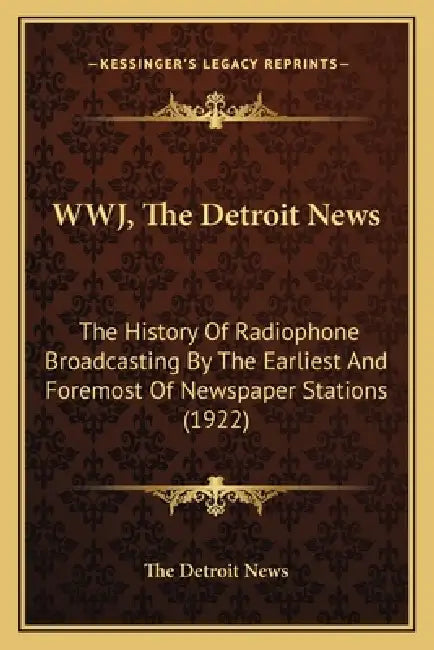 WWJ, The Detroit News: The History Of Radiophone Broadcasting By The Earliest And Foremost Of Newspaper Stations (1922) by The Detroit News