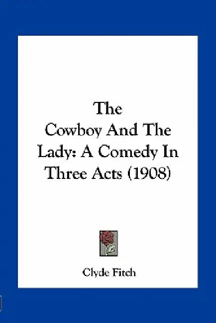 The Cowboy And The Lady: A Comedy In Three Acts (1908) by Clyde Fitch