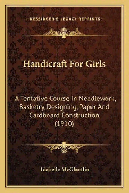 Handicraft For Girls: A Tentative Course In Needlework, Basketry, Designing, Paper And Cardboard Construction (1910) by Idabelle McGlauflin