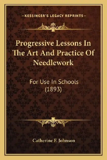 Progressive Lessons In The Art And Practice Of Needlework: For Use In Schools (1893) by Catherine F. Johnson