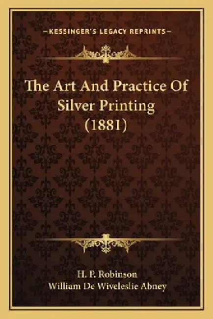 The Art And Practice Of Silver Printing (1881) by H. P. Robinson, William de Wiveleslie Abney