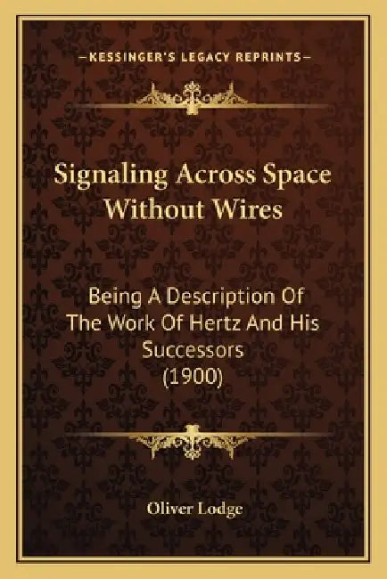 Signaling Across Space Without Wires: Being A Description Of The Work Of Hertz And His Successors (1900) by Oliver Lodge