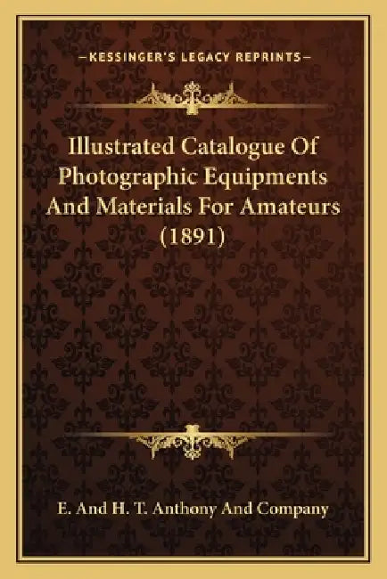 Illustrated Catalogue Of Photographic Equipments And Materials For Amateurs (1891) by E. and H. T. Anthony and Company
