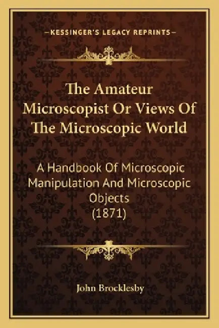 The Amateur Microscopist Or Views Of The Microscopic World: A Handbook Of Microscopic Manipulation And Microscopic Objects (1871) by John Brocklesby