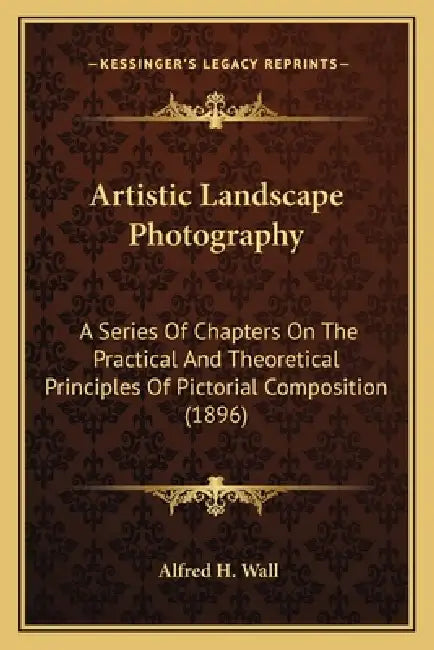 Artistic Landscape Photography: A Series Of Chapters On The Practical And Theoretical Principles Of Pictorial Composition (1896) by Alfred H. Wall