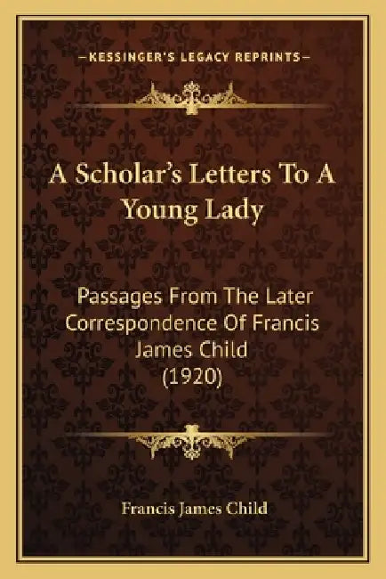 A Scholar's Letters To A Young Lady: Passages From The Later Correspondence Of Francis James Child (1920) by Francis James Child