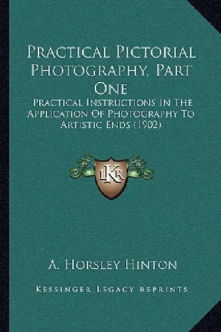 Practical Pictorial Photography, Part One: Practical Instructions In The Application Of Photography To Artistic Ends (1902) by A. Horsley Hinton