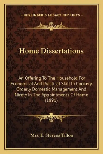 Home Dissertations: An Offering to the Household for Economical and Practical Skill in Cookery, Orderly Domestic Management and Nicety in by Mrs E. Stevens Tilton