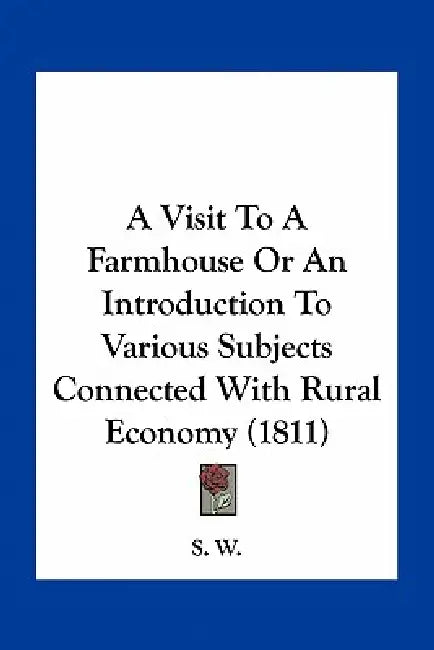 A Visit To A Farmhouse Or An Introduction To Various Subjects Connected With Rural Economy (1811) by S. W.