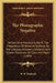 The Photographic Negative: Written As A Practical Guide To The Preparation Of Sensitive Surfaces By The Calotype, Albumen, Collodion And Gelatin by W. H. Burbank