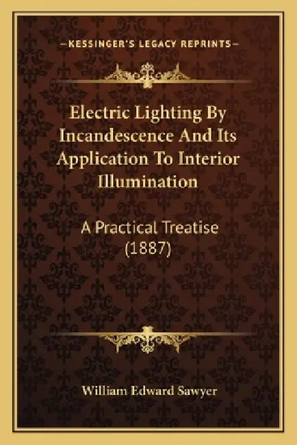 Electric Lighting By Incandescence And Its Application To Interior Illumination: A Practical Treatise (1887) by William Edward Sawyer