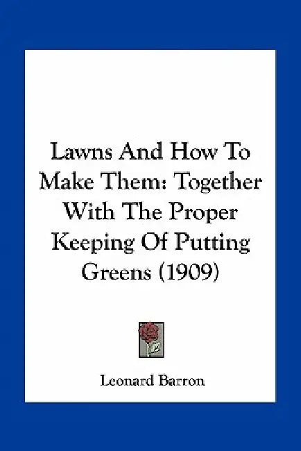Lawns And How To Make Them: Together With The Proper Keeping Of Putting Greens (1909) by Leonard Barron