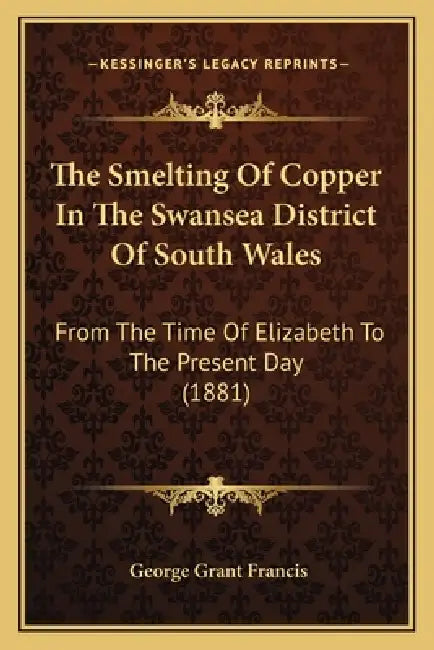 The Smelting Of Copper In The Swansea District Of South Wales: From The Time Of Elizabeth To The Present Day (1881) by George Grant Francis