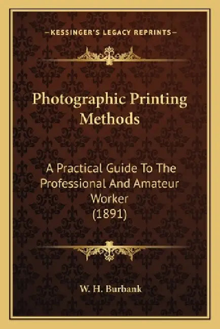 Photographic Printing Methods: A Practical Guide To The Professional And Amateur Worker (1891) by W. H. Burbank