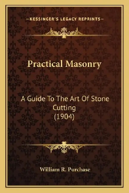 Practical Masonry: A Guide to the Art of Stone Cutting (1904) a Guide to the Art of Stone Cutting (1904) by William R. Purchase