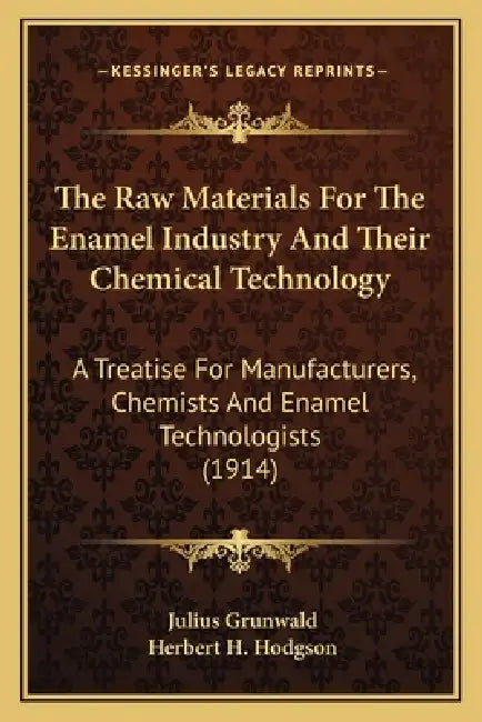 The Raw Materials For The Enamel Industry And Their Chemical Technology: A Treatise For Manufacturers, Chemists And Enamel Technologists (1914) by Julius Grunwald, Herbert H. Hodgson