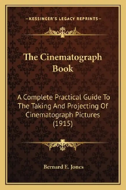The Cinematograph Book: A Complete Practical Guide To The Taking And Projecting Of Cinematograph Pictures (1915) by Bernard E. Jones