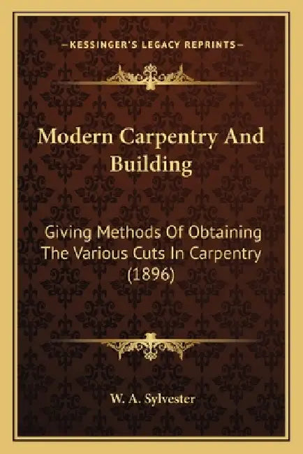 Modern Carpentry And Building: Giving Methods Of Obtaining The Various Cuts In Carpentry (1896) by W. A. Sylvester