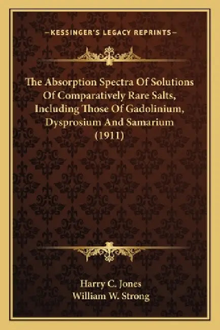 The Absorption Spectra Of Solutions Of Comparatively Rare Salts, Including Those Of Gadolinium, Dysprosium And Samarium (1911) by Harry C. Jones, William W. Strong