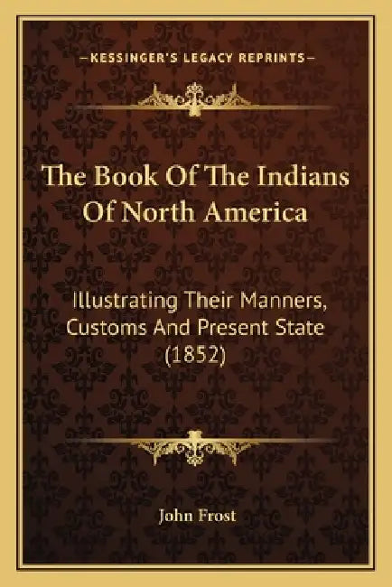 The Book Of The Indians Of North America: Illustrating Their Manners, Customs And Present State (1852) by John Frost