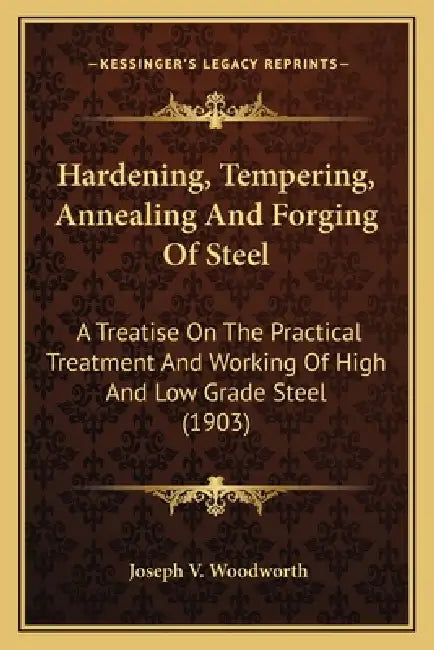 Hardening, Tempering, Annealing And Forging Of Steel: A Treatise On The Practical Treatment And Working Of High And Low Grade Steel (1903) by Joseph V. Woodworth