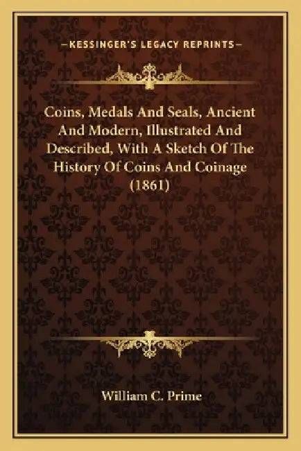 Coins, Medals And Seals, Ancient And Modern, Illustrated And Described, With A Sketch Of The History Of Coins And Coinage (1861) by William C. Prime