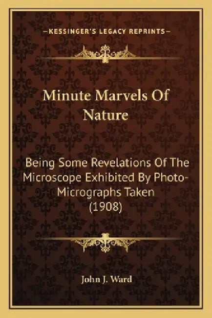 Minute Marvels Of Nature: Being Some Revelations Of The Microscope Exhibited By Photo-Micrographs Taken (1908) by John J. Ward