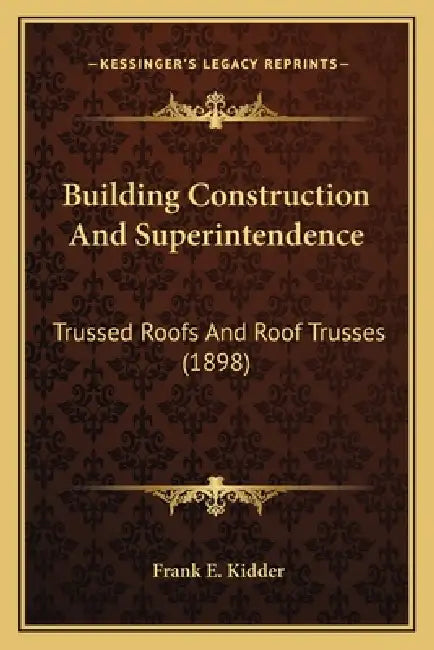 Building Construction And Superintendence: Trussed Roofs And Roof Trusses (1898) by Frank E. Kidder