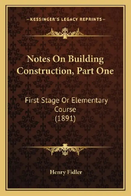 Notes On Building Construction, Part One: First Stage Or Elementary Course (1891) by Henry Fidler