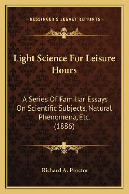 Light Science For Leisure Hours: A Series Of Familiar Essays On Scientific Subjects, Natural Phenomena, Etc. (1886) by Richard A. Proctor