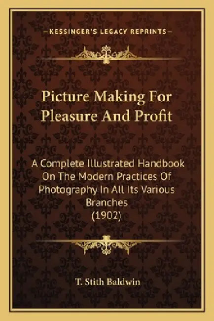 Picture Making For Pleasure And Profit: A Complete Illustrated Handbook On The Modern Practices Of Photography In All Its Various Branches (1902) by T. Stith Baldwin
