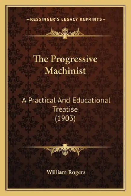 The Progressive Machinist: A Practical And Educational Treatise (1903) by William Rogers