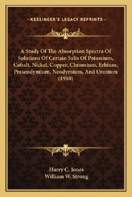 A Study Of The Absorption Spectra Of Solutions Of Certain Salts Of Potassium, Cobalt, Nickel, Copper, Chromium, Erbium, Praseodymium, Neodymium, And U by Harry C. Jones, William W. Strong