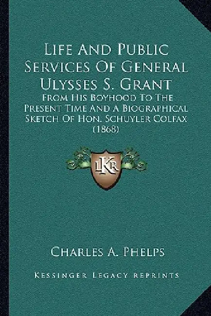 Life and Public Services of General Ulysses S. Grant: From His Boyhood to the Present Time and a Biographical Sketch of Hon. Schuyler Colfax (1868) by Charles A. Phelps