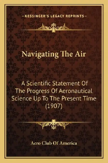 Navigating the Air: A Scientific Statement of the Progress of Aeronautical Sciena Scientific Statement of the Progress of Aeronautical Sci by Aero Club of America