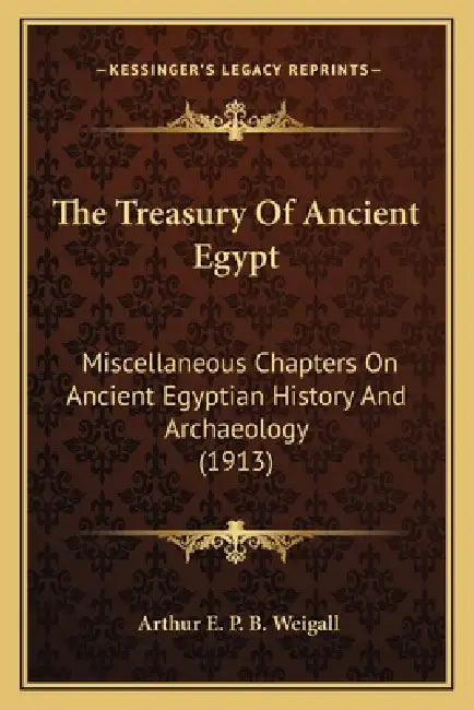 The Treasury Of Ancient Egypt: Miscellaneous Chapters On Ancient Egyptian History And Archaeology (1913) by Arthur E. P. B. Weigall