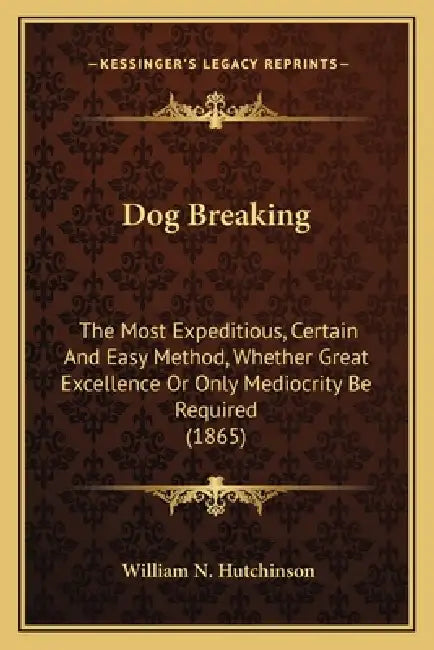 Dog Breaking: The Most Expeditious, Certain And Easy Method, Whether Great Excellence Or Only Mediocrity Be Required (1865) by William N. Hutchinson
