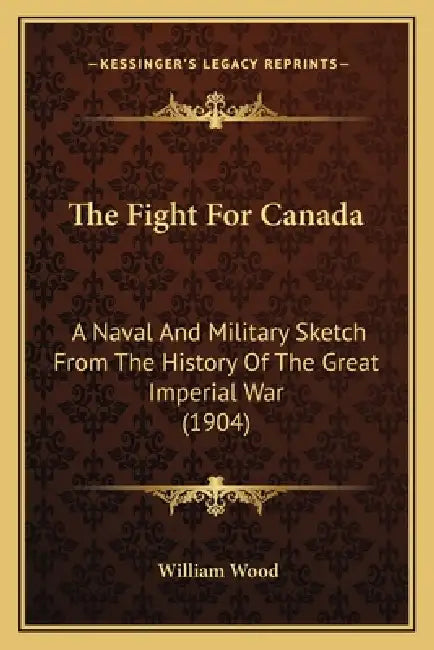 The Fight For Canada: A Naval And Military Sketch From The History Of The Great Imperial War (1904) by William Wood