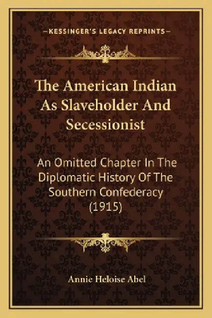 The American Indian As Slaveholder And Secessionist: An Omitted Chapter In The Diplomatic History Of The Southern Confederacy (1915) by Annie Heloise Abel
