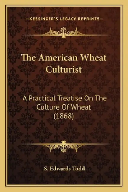 The American Wheat Culturist: A Practical Treatise On The Culture Of Wheat (1868) by S. Edwards Todd