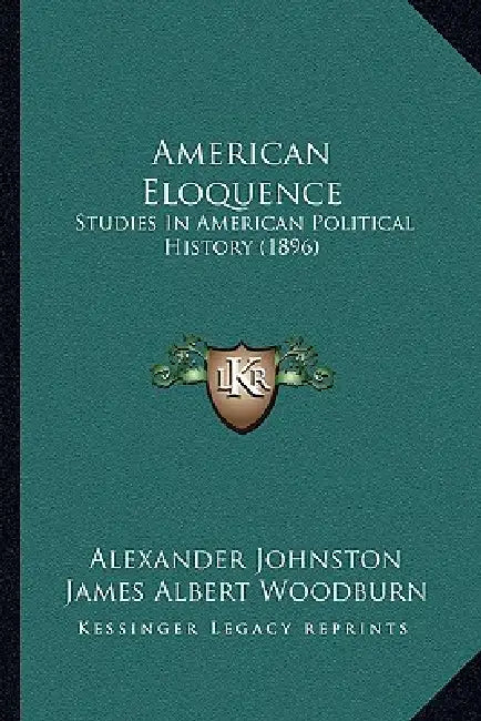 American Eloquence: Studies In American Political History (1896) by Alexander Johnston, James Albert Woodburn