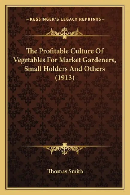 The Profitable Culture Of Vegetables For Market Gardeners, Small Holders And Others (1913) by Thomas Smith