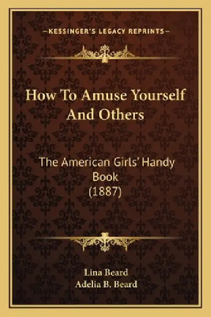 How to Amuse Yourself and Others: The American Girls' Handy Book (1887) the American Girls' Handy Book (1887) by Lina Beard, Adelia Belle Beard