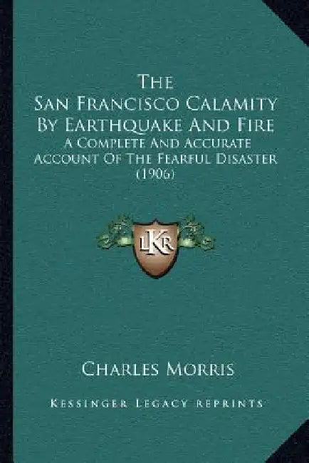 The San Francisco Calamity By Earthquake And Fire: A Complete And Accurate Account Of The Fearful Disaster (1906) by Charles Morris
