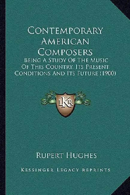 Contemporary American Composers: Being A Study Of The Music Of This Country, Its Present Conditions And Its Future (1900) by Rupert Hughes