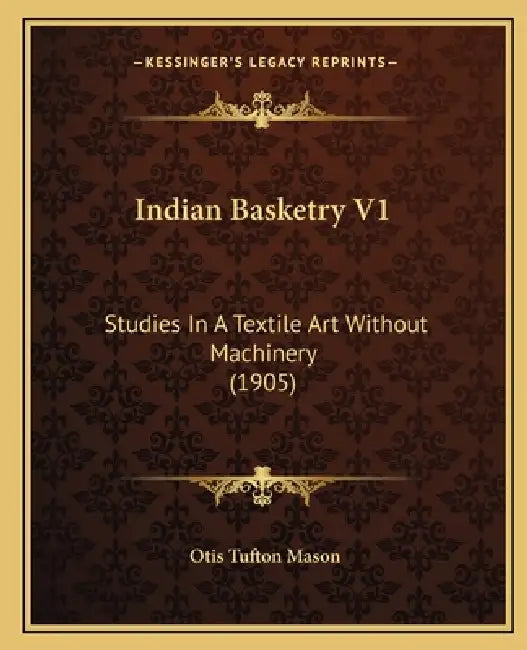Indian Basketry V1: Studies In A Textile Art Without Machinery (1905) by Otis Tufton Mason