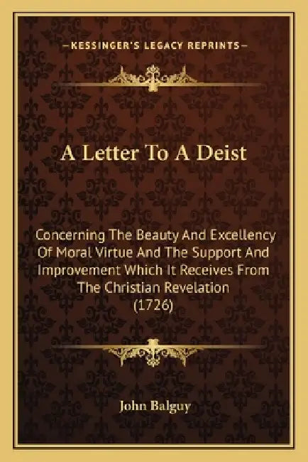A Letter To A Deist: Concerning The Beauty And Excellency Of Moral Virtue And The Support And Improvement Which It Receives From The Christ by John Balguy