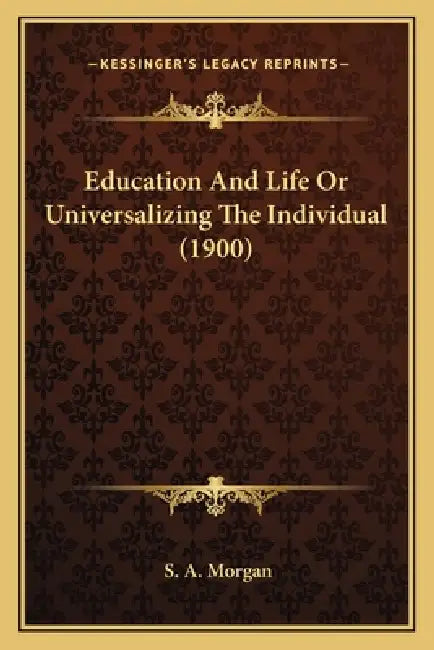 Education And Life Or Universalizing The Individual (1900) by S. A. Morgan